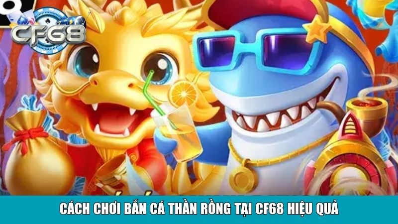 Cách chơi bắn cá thần rồng tại CF68 hiệu quả