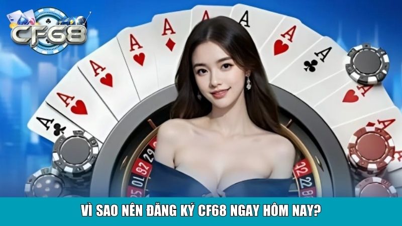 Vì sao nên đăng ký CF68 ngay hôm nay?